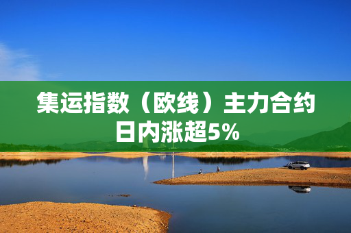 集运指数（欧线）主力合约日内涨超5%