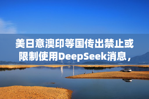 美日意澳印等国传出禁止或限制使用DeepSeek消息，中方回应