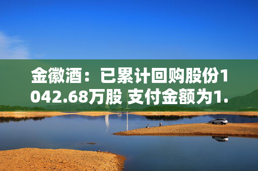 金徽酒：已累计回购股份1042.68万股 支付金额为1.93亿