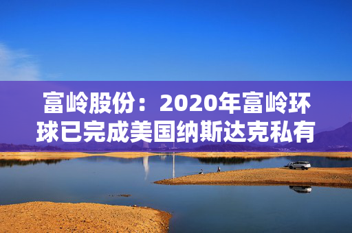 富岭股份：2020年富岭环球已完成美国纳斯达克私有化退市