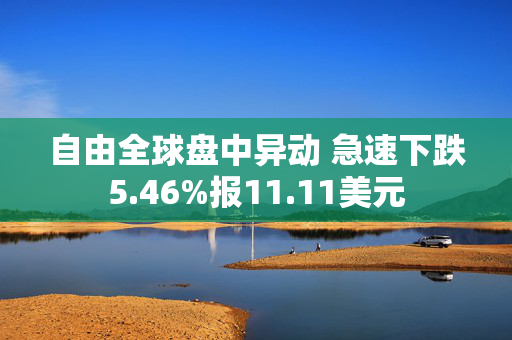 自由全球盘中异动 急速下跌5.46%报11.11美元