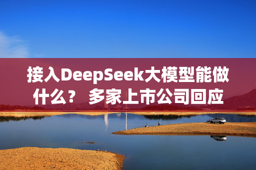 接入DeepSeek大模型能做什么？ 多家上市公司回应