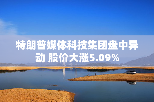 特朗普媒体科技集团盘中异动 股价大涨5.09%