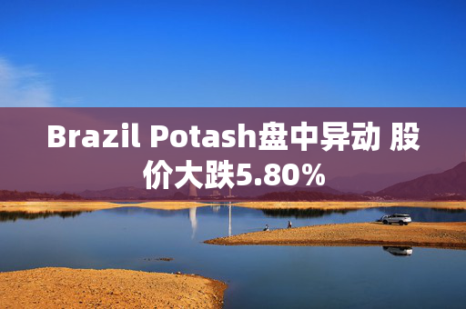 Brazil Potash盘中异动 股价大跌5.80%