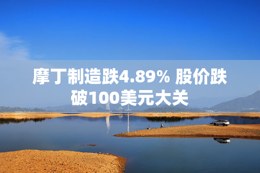 摩丁制造跌4.89% 股价跌破100美元大关