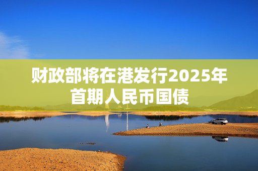 财政部将在港发行2025年首期人民币国债