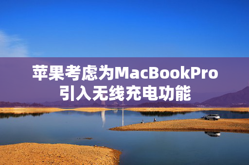 苹果考虑为MacBookPro引入无线充电功能