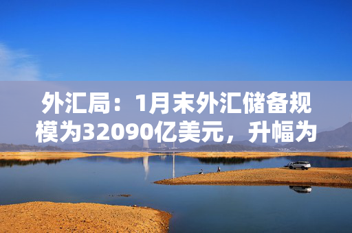 外汇局：1月末外汇储备规模为32090亿美元，升幅为0.21%