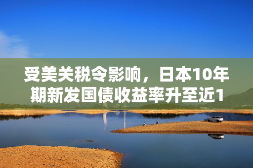 受美关税令影响，日本10年期新发国债收益率升至近14年来最高