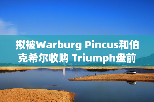 拟被Warburg Pincus和伯克希尔收购 Triumph盘前暴涨超34%