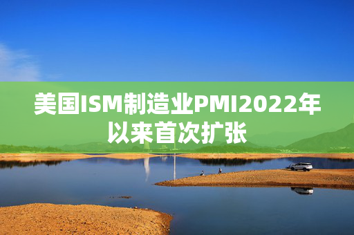 美国ISM制造业PMI2022年以来首次扩张