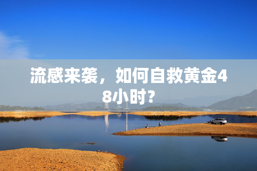 流感来袭，如何自救黄金48小时？