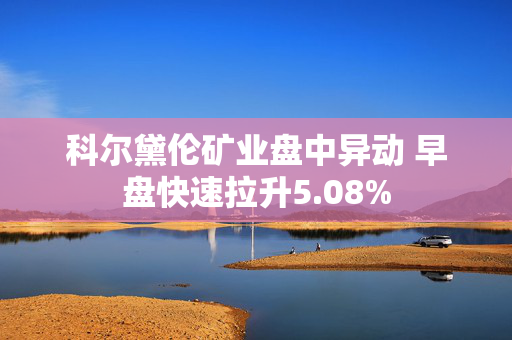 科尔黛伦矿业盘中异动 早盘快速拉升5.08%