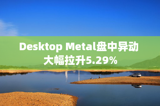 Desktop Metal盘中异动 大幅拉升5.29%