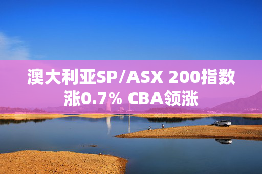 澳大利亚SP/ASX 200指数涨0.7% CBA领涨