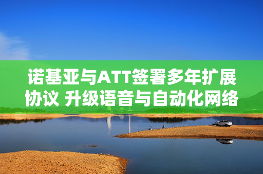 诺基亚与ATT签署多年扩展协议 升级语音与自动化网络