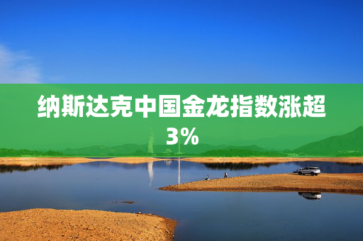 纳斯达克中国金龙指数涨超3%