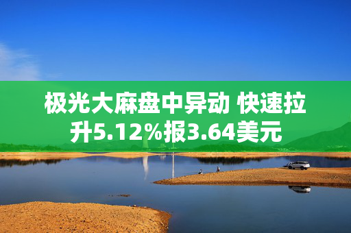 极光大麻盘中异动 快速拉升5.12%报3.64美元