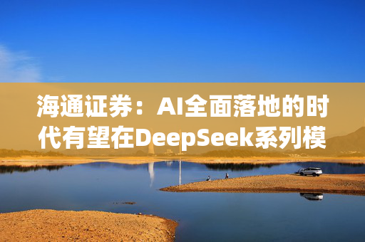 海通证券：AI全面落地的时代有望在DeepSeek系列模型的推动下加速到来