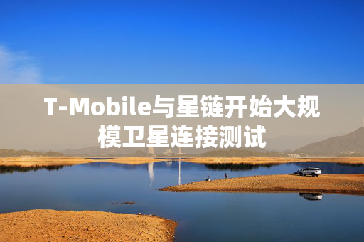 T-Mobile与星链开始大规模卫星连接测试