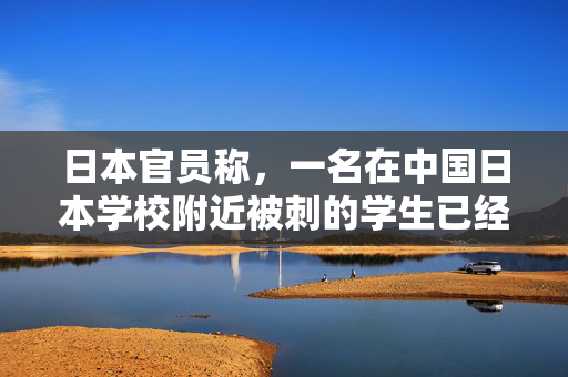 日本官员称，一名在中国日本学校附近被刺的学生已经死亡