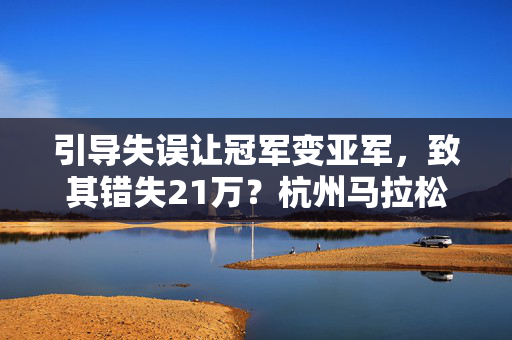 引导失误让冠军变亚军，致其错失21万？杭州马拉松组委会回应