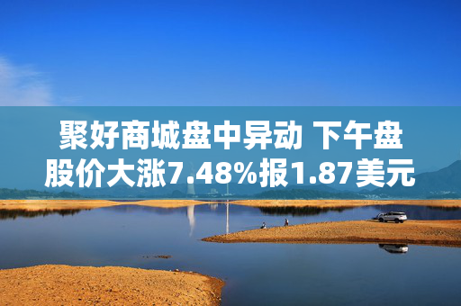 聚好商城盘中异动 下午盘股价大涨7.48%报1.87美元