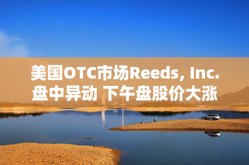 美国OTC市场Reeds, Inc.盘中异动 下午盘股价大涨6.19%报1.33美元