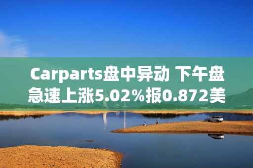 Carparts盘中异动 下午盘急速上涨5.02%报0.872美元