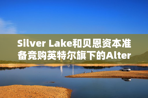 Silver Lake和贝恩资本准备竞购英特尔旗下的Altera少数股权