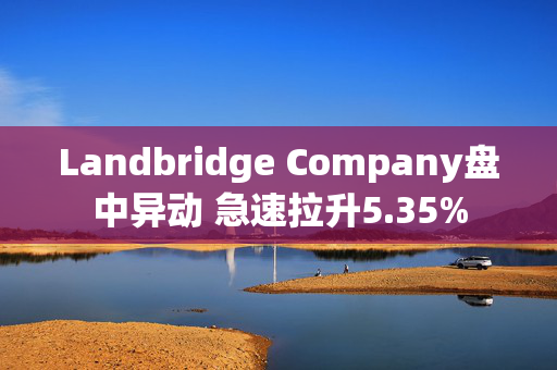 Landbridge Company盘中异动 急速拉升5.35%