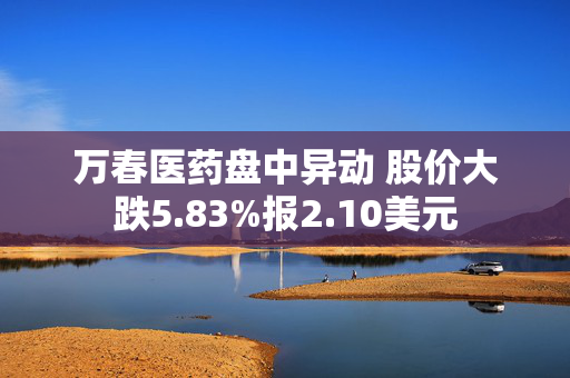 万春医药盘中异动 股价大跌5.83%报2.10美元