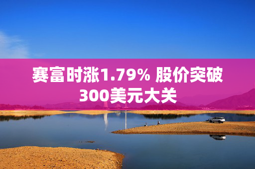 赛富时涨1.79% 股价突破300美元大关