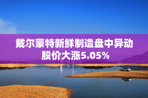 戴尔蒙特新鲜制造盘中异动 股价大涨5.05%