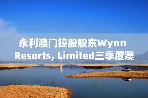 永利澳门控股股东Wynn Resorts, Limited三季度澳门业务经营收入约1.44亿美元 同比增长12.95%