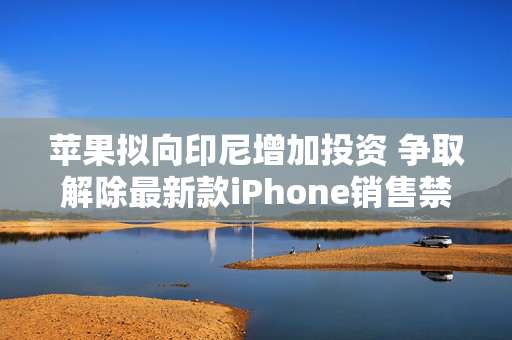 苹果拟向印尼增加投资 争取解除最新款iPhone销售禁令