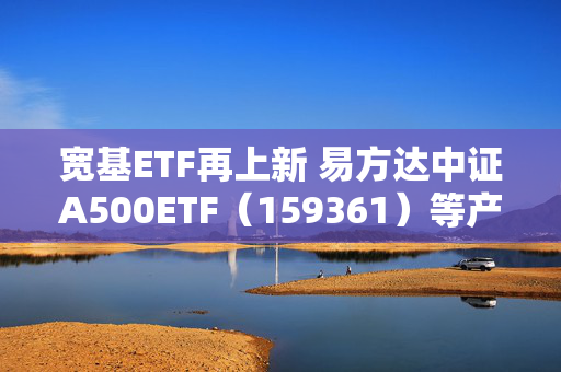 宽基ETF再上新 易方达中证A500ETF（159361）等产品今日发行