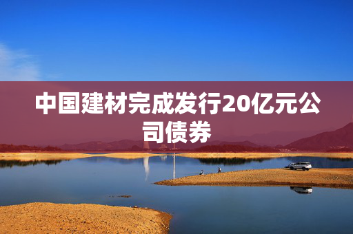 中国建材完成发行20亿元公司债券