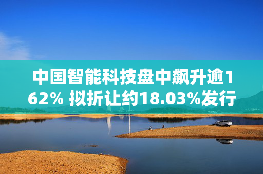 中国智能科技盘中飙升逾162% 拟折让约18.03%发行6000万股认购股份