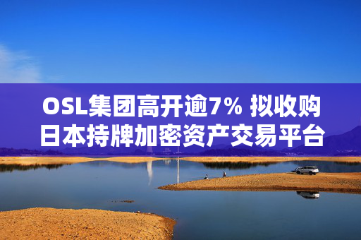 OSL集团高开逾7% 拟收购日本持牌加密资产交易平台81.38%股权