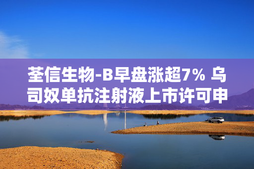 荃信生物-B早盘涨超7% 乌司奴单抗注射液上市许可申请获批