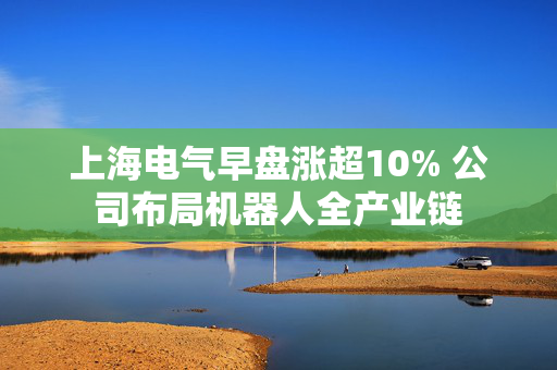 上海电气早盘涨超10% 公司布局机器人全产业链